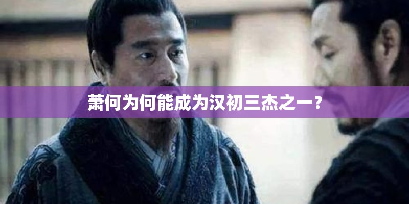 萧何为何能成为汉初三杰之一? 萧何为何能成为汉初三杰之一?