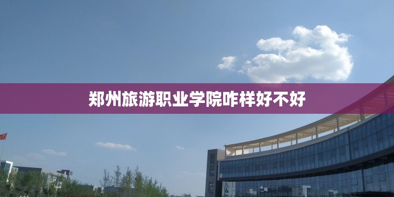 郑州旅游职业学院咋样好不好