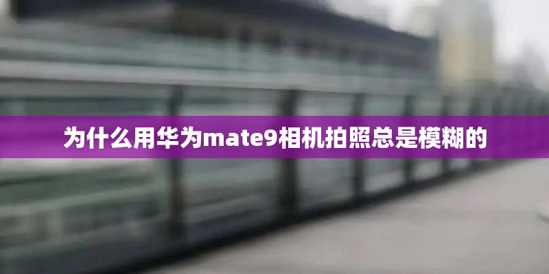 为什么用华为mate9相机拍照总是模糊的