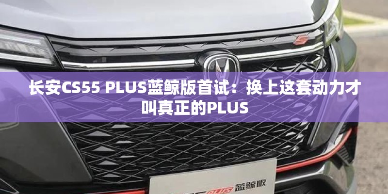 长安CS55 PLUS蓝鲸版首试：换上这套动力才叫真正的PLUS