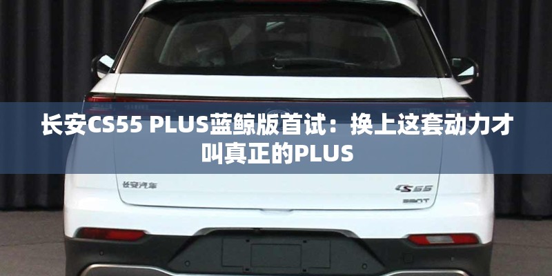 长安CS55 PLUS蓝鲸版首试：换上这套动力才叫真正的PLUS