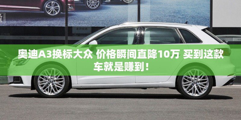 奥迪A3换标大众 价格瞬间直降10万 买到这款车就是赚到！