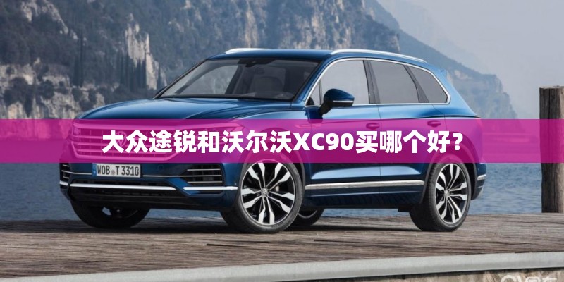 大众途锐和沃尔沃XC90买哪个好? 大众途锐和沃尔沃XC90买哪个好?