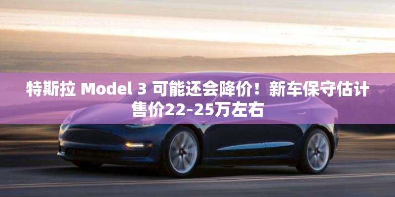 特斯拉 Model 3 可能还会降价!新车保守估计售价22-25万左右 特斯拉 Model 3 可能还会降价!新车保守估计售价22-25万左右