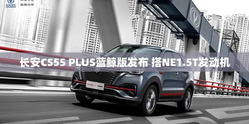 长安CS55 PLUS蓝鲸版发布 搭NE1.5T发动机
