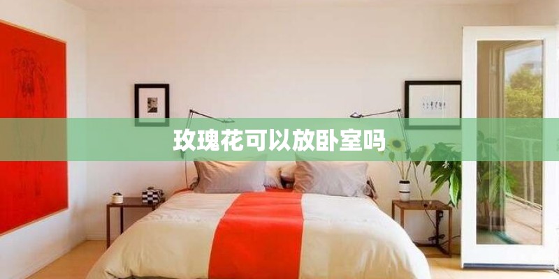玫瑰花可以放卧室吗