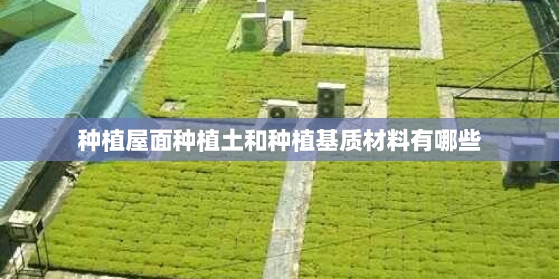 种植屋面种植土和种植基质材料有哪些