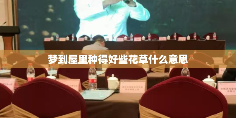 梦到屋里种得好些花草什么意思