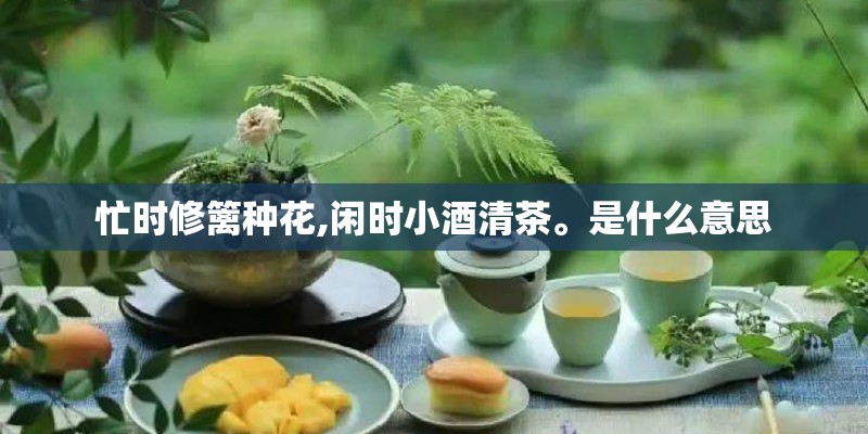 忙时修篱种花,闲时小酒清茶。是什么意思