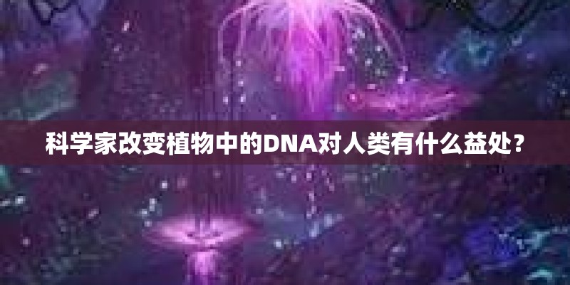 科学家改变植物中的DNA对人类有什么益处? 科学家改变植物中的DNA对人类有什么益处?