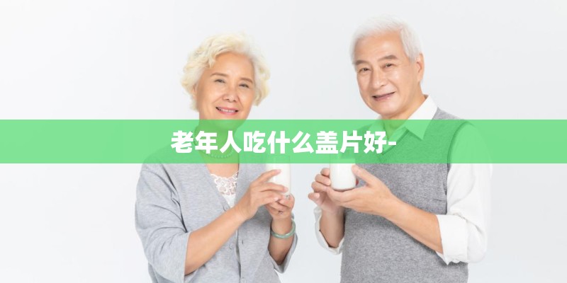 老年人吃什么盖片好-