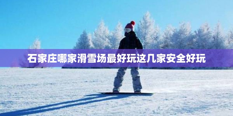 石家庄哪家滑雪场最好玩这几家安全好玩