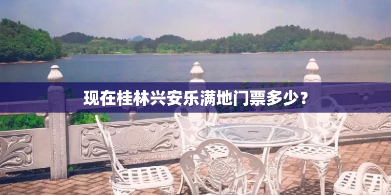 现在桂林兴安乐满地门票多少？