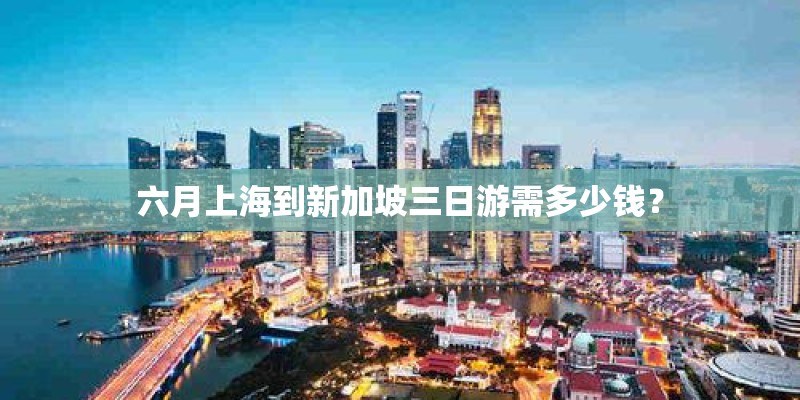 六月上海到新加坡三日游需多少钱？