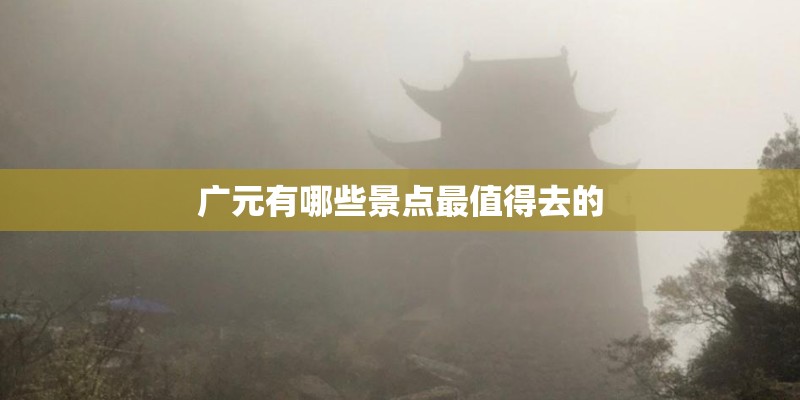 广元有哪些景点最值得去的