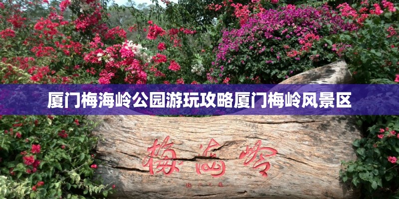 厦门梅海岭公园游玩攻略厦门梅岭风景区