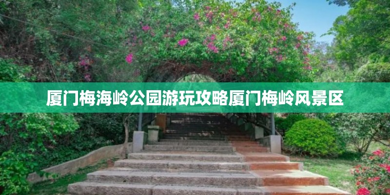 厦门梅海岭公园游玩攻略厦门梅岭风景区