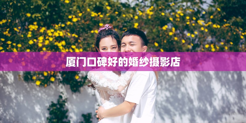 厦门口碑好的婚纱摄影店