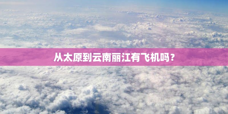 从太原到云南丽江有飞机吗？